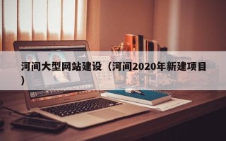 玉溪河间大型网站建设（河间2020年新建项目）