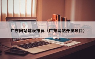 玉溪广东网站建设推荐（广东网站开发项目）
