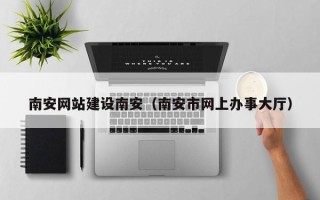 玉溪南安网站建设南安（南安市网上办事大厅）