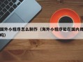 玉溪国外小程序怎么制作（海外小程序能在国内用吗）