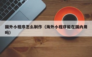 玉溪国外小程序怎么制作（海外小程序能在国内用吗）
