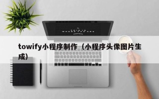 玉溪towify小程序制作（小程序头像图片生成）