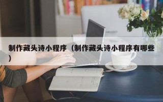 玉溪制作藏头诗小程序（制作藏头诗小程序有哪些）