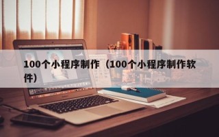 玉溪100个小程序制作（100个小程序制作软件）